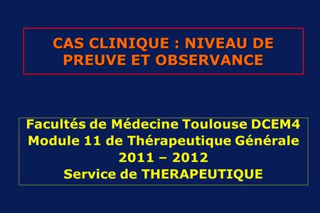 CAS CLINIQUE : NIVEAU DE PREUVE ET OBSERVANCE Facultés de Médecine Toulouse DCEM4 Module 11 de Thérapeutique Générale 2011 – 2012 Service de THERAPEUTIQUE.