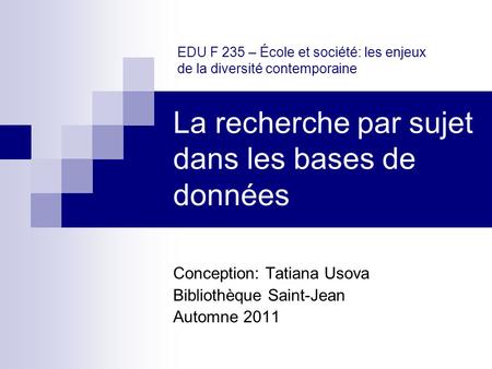 La recherche par sujet dans les bases de données Conception: Tatiana Usova Bibliothèque Saint-Jean Automne 2011 EDU F 235 – École et société: les enjeux.
