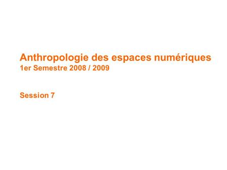 Anthropologie des espaces numériques // 1 er Semestre 2008 / 2009 Anthropologie des espaces numériques 1er Semestre 2008 / 2009 Session 7.