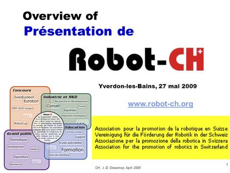 Robot-CH, J.-D. Dessimoz, April 2009 1 www.robot-ch.org Présentation de Yverdon-les-Bains, 27 mai 2009 Overview of.