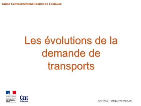Les évolutions de la demande de transports Grand Contournement Routier de Toulouse Pierre BAILLET - Labège 28 novembre 2007.
