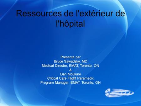 Ressources de l'extérieur de l'hôpital Présenté par Bruce Sawadsky, MD Medical Director, EMAT, Toronto, ON & Dan McGuire Critical Care Flight Paramedic.