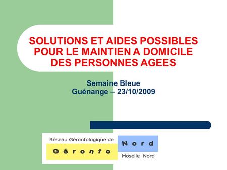 SOLUTIONS ET AIDES POSSIBLES POUR LE MAINTIEN A DOMICILE DES PERSONNES AGEES Semaine Bleue Guénange – 23/10/2009.