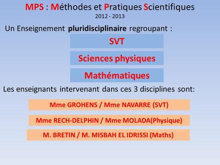 MPS : Méthodes et Pratiques Scientifiques 2012 - 2013 Un Enseignement pluridisciplinaire regroupant : Les enseignants intervenant dans ces 3 disciplines.