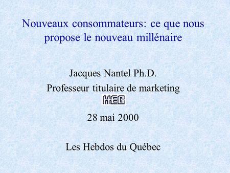 Nouveaux consommateurs: ce que nous propose le nouveau millénaire Jacques Nantel Ph.D. Professeur titulaire de marketing 28 mai 2000 Les Hebdos du Québec.