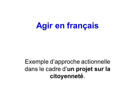 Agir en français Exemple d’approche actionnelle dans le cadre d’un projet sur la citoyenneté.