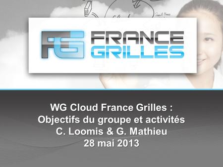 WG Cloud France Grilles : Objectifs du groupe et activités C. Loomis & G. Mathieu 28 mai 2013.