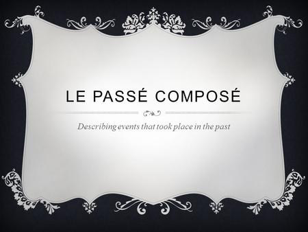 LE PASSÉ COMPOSÉ Describing events that took place in the past.
