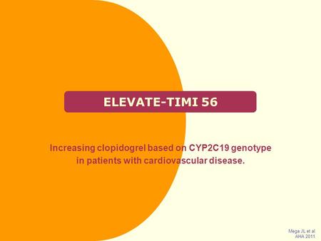 ELEVATE-TIMI 56 Increasing clopidogrel based on CYP2C19 genotype in patients with cardiovascular disease. Mega JL et al. AHA 2011.