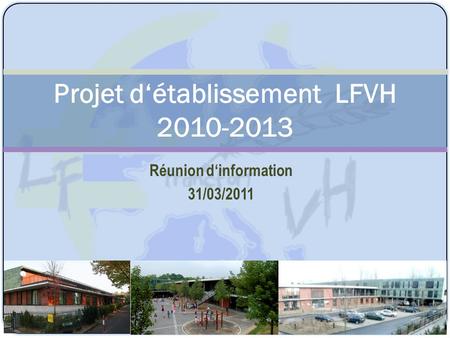 Réunion d‘information 31/03/2011 Projet d‘établissement LFVH 2010-2013.