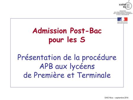 Admission Post-Bac pour les S Présentation de la procédure APB aux lycéens de Première et Terminale SAIO Nice – septembre 2014.