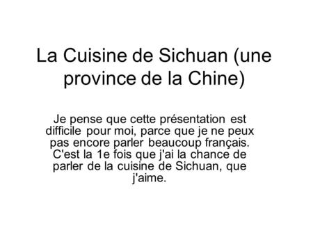 La Cuisine de Sichuan (une province de la Chine) Je pense que cette présentation est difficile pour moi, parce que je ne peux pas encore parler beaucoup.