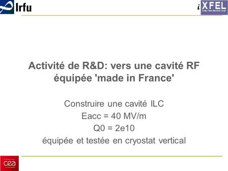 I Activité de R&D: vers une cavité RF équipée 'made in France' Construire une cavité ILC Eacc = 40 MV/m Q0 = 2e10 équipée et testée en cryostat vertical.