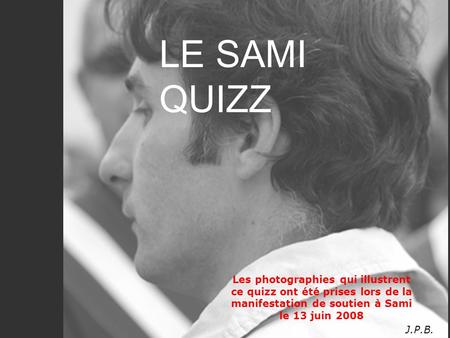 LE SAMI QUIZZ Les photographies qui illustrent ce quizz ont été prises lors de la manifestation de soutien à Sami le 13 juin 2008 J.P.B.