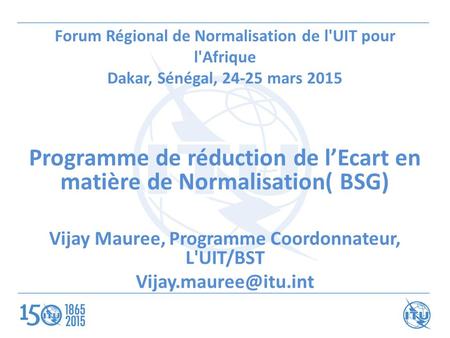 Programme de réduction de l’Ecart en matière de Normalisation( BSG) Vijay Mauree, Programme Coordonnateur, L'UIT/BST Forum Régional.