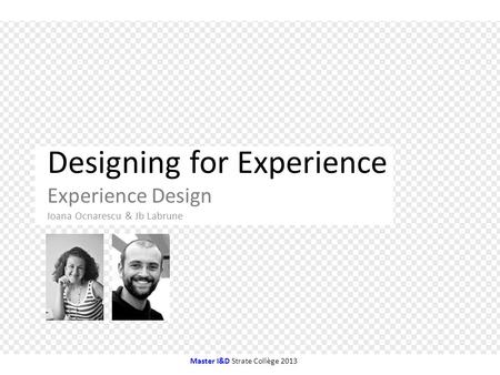 Designing for Experience Experience Design Ioana Ocnarescu & Jb Labrune Master I&D Strate Collège 2013.