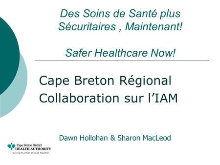 Des Soins de Santé plus Sécuritaires, Maintenant! Safer Healthcare Now! Cape Breton Régional Collaboration sur l’IAM Dawn Hollohan & Sharon MacLeod.
