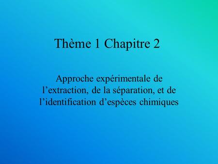 Thème 1 Chapitre 2 Approche expérimentale de l’extraction, de la séparation, et de l’identification d’espèces chimiques.