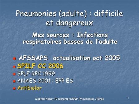 Cisprilor Nancy 19 septembre 2009. Pneumonies. J.Birgé 1 Pneumonies (adulte) : difficile et dangereux Mes sources : Infections respiratoires basses de.