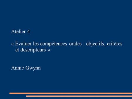 Atelier 4 « Evaluer les compétences orales : objectifs, critères et descripteurs » Annie Gwynn.