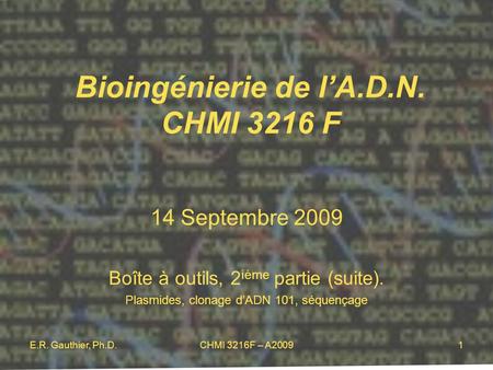E.R. Gauthier, Ph.D.CHMI 3216F – A20091 Bioingénierie de l’A.D.N. CHMI 3216 F 14 Septembre 2009 Boîte à outils, 2 ième partie (suite). Plasmides, clonage.