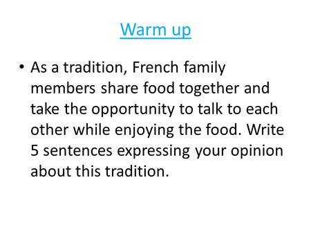 Warm up As a tradition, French family members share food together and take the opportunity to talk to each other while enjoying the food. Write 5 sentences.