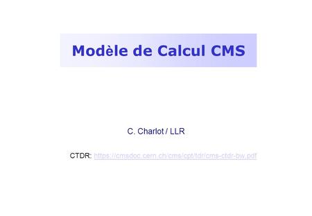 Mod è le de Calcul CMS C. Charlot / LLR CTDR: https://cmsdoc.cern.ch/cms/cpt/tdr/cms-ctdr-bw.pdfhttps://cmsdoc.cern.ch/cms/cpt/tdr/cms-ctdr-bw.pdf.