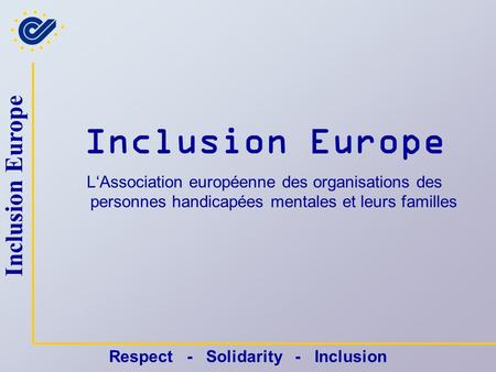 Inclusion Europe Respect - Solidarity - Inclusion Inclusion Europe L‘Association européenne des organisations des personnes handicapées mentales et leurs.