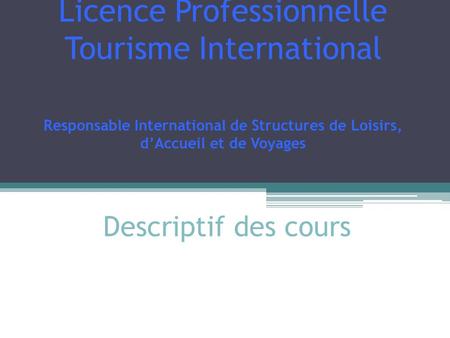 Descriptif des cours Licence Professionnelle Tourisme International Responsable International de Structures de Loisirs, d’Accueil et de Voyages.