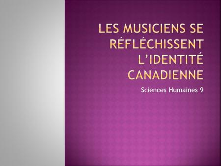 Sciences Humaines 9.  La musique peut réfléchir un sens d’identité canadienne. Quels genres de musique savez-vous? Nommez quelques-uns de vos musiciens.