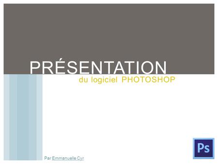 Présentation du logiciel PHOTOSHOP Par Emmanuelle Cyr.