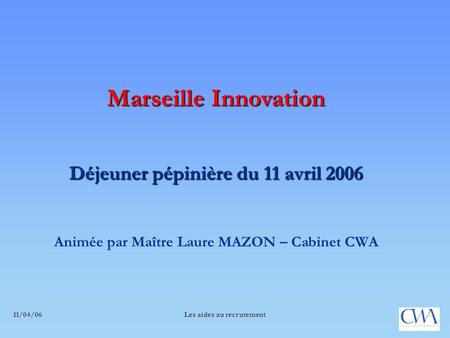 11/04/06 Les aides au recrutement Marseille Innovation Déjeuner pépinière du 11 avril 2006 Animée par Maître Laure MAZON – Cabinet CWA.