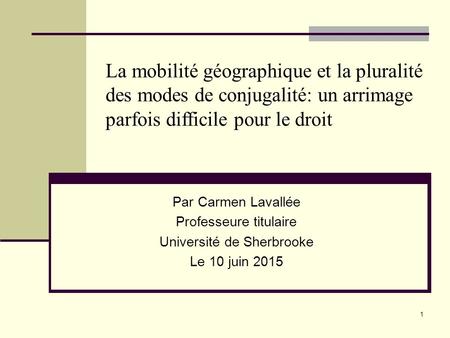 La mobilité géographique et la pluralité des modes de conjugalité: un arrimage parfois difficile pour le droit Par Carmen Lavallée Professeure titulaire.