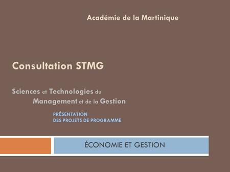 Consultation STMG Sciences et Technologies du Management et de la Gestion et de la gestion Académie de la Martinique ÉCONOMIE ET GESTION PR É SENTATION.