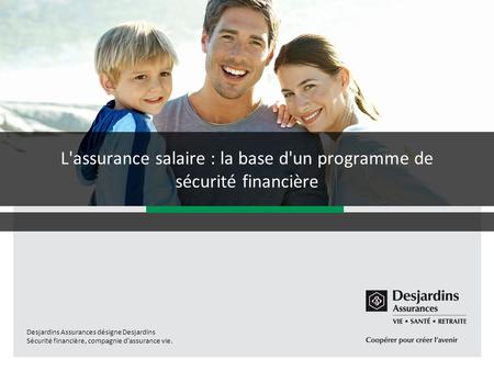Desjardins Assurances désigne Desjardins Sécurité financière, compagnie d'assurance vie. L'assurance salaire : la base d'un programme de sécurité financière.