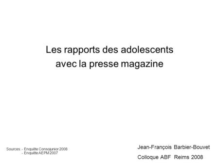 Les rapports des adolescents avec la presse magazine Jean-François Barbier-Bouvet Colloque ABF Reims 2008 Sources: - Enquête Consojunior 2008 - Enquête.