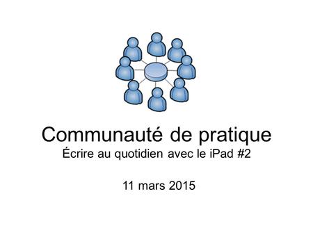 Communauté de pratique Écrire au quotidien avec le iPad #2 11 mars 2015.