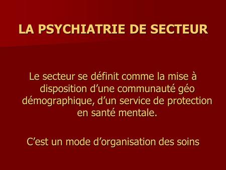 LA PSYCHIATRIE DE SECTEUR Le secteur se définit comme la mise à disposition d’une communauté géo démographique, d’un service de protection en santé mentale.
