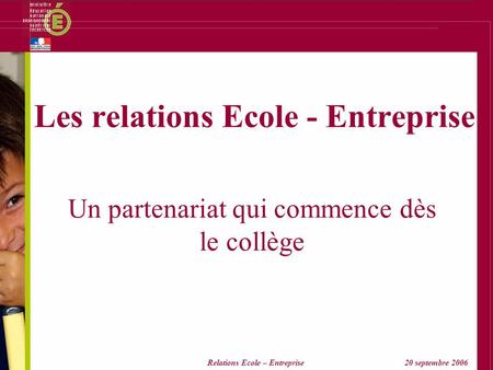 Les relations Ecole - Entreprise Un partenariat qui commence dès le collège Relations Ecole – Entreprise20 septembre 2006.