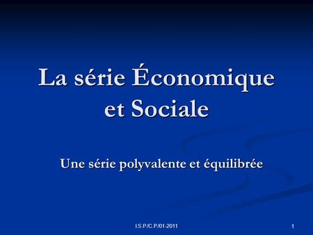 I.S.P./C.P./01-2011 1 La série Économique et Sociale Une série polyvalente et équilibrée.