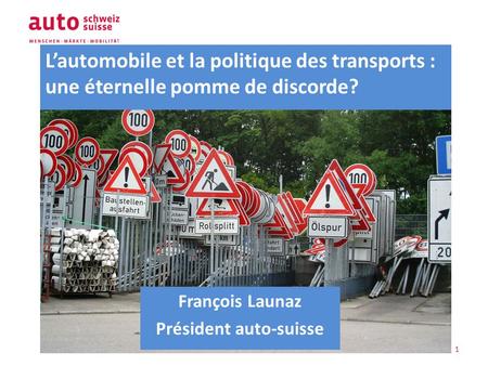 L’automobile et la politique des transports : une éternelle pomme de discorde? François Launaz Président auto-suisse 1.