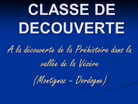 CLASSE DE DECOUVERTE A la découverte de la Préhistoire dans la vallée de la Vézère (Montignac – Dordogne)