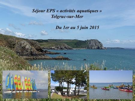 Séjour EPS « activités aquatiques » Telgruc-sur-Mer Du 1er au 5 juin 2015.
