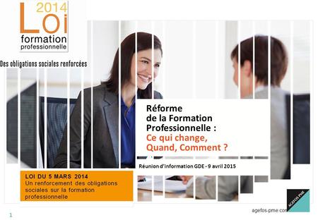 Agefos-pme.com 1 Réforme de la Formation Professionnelle : Ce qui change, Quand, Comment ? Réunion d’information GDE - 9 avril 2015.