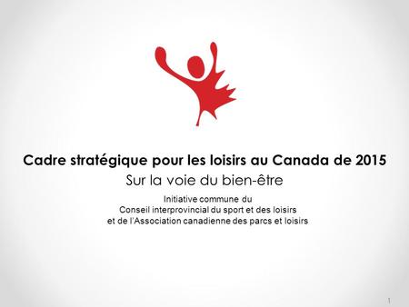 1 Cadre stratégique pour les loisirs au Canada de 2015 Sur la voie du bien-être Initiative commune du Conseil interprovincial du sport et des loisirs et.