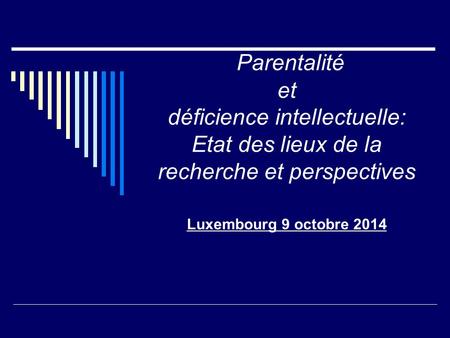 Parentalité et déficience intellectuelle: Etat des lieux de la recherche et perspectives Luxembourg 9 octobre 2014  
