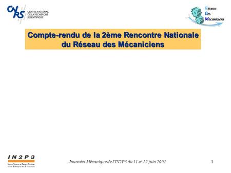 Journées Mécanique de l'IN2P3 du 11 et 12 juin 20011 Compte-rendu de la 2ème Rencontre Nationale du Réseau des Mécaniciens.