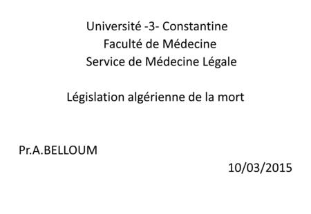Université -3- Constantine Faculté de Médecine Service de Médecine Légale Législation algérienne de la mort Pr.A.BELLOUM 10/03/2015.