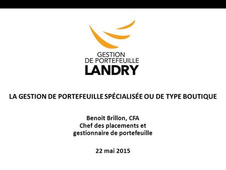 22 mai 2015 LA GESTION DE PORTEFEUILLE SPÉCIALISÉE OU DE TYPE BOUTIQUE Benoit Brillon, CFA Chef des placements et gestionnaire de portefeuille.