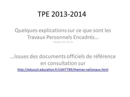 TPE 2013-2014 Quelques explications sur ce que sont les Travaux Personnels Encadrés… (Réalisation Mme Tran Tat) …Issues des documents officiels de référence.